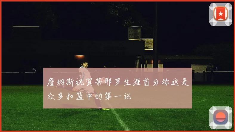 詹姆斯祝贺蒂耶罗生涯首分称这是众多扣篮中的第一记