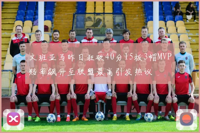 文班亚马昨日狂砍40分15板3帽MVP赔率飙升至联盟最高引发热议