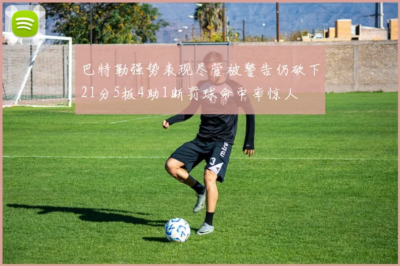 巴特勒强势表现尽管被警告仍砍下21分5板4助1断罚球命中率惊人