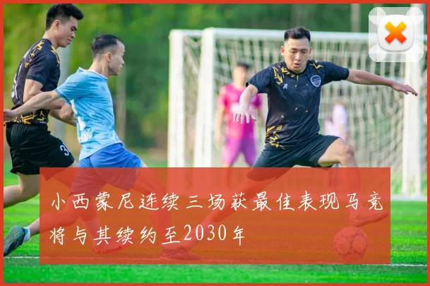 小西蒙尼连续三场获最佳表现马竞将与其续约至2030年