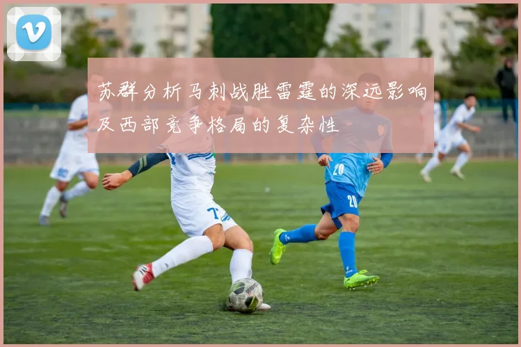 苏群分析马刺战胜雷霆的深远影响及西部竞争格局的复杂性
