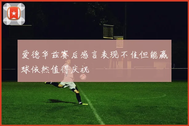 爱德华兹赛后感言表现不佳但能赢球依然值得庆祝