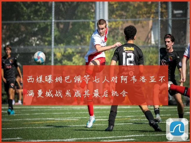 西媒曝姆巴佩等七人对阿韦洛亚不满曼城战或成其最后机会