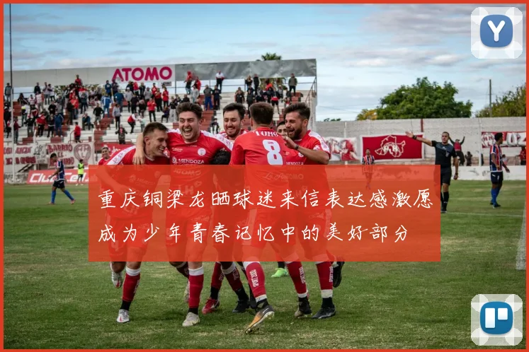 重庆铜梁龙晒球迷来信表达感激愿成为少年青春记忆中的美好部分