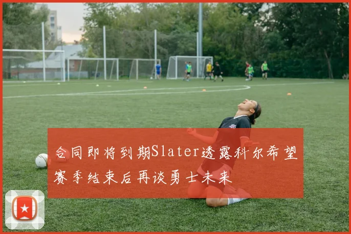 合同即将到期Slater透露科尔希望赛季结束后再谈勇士未来