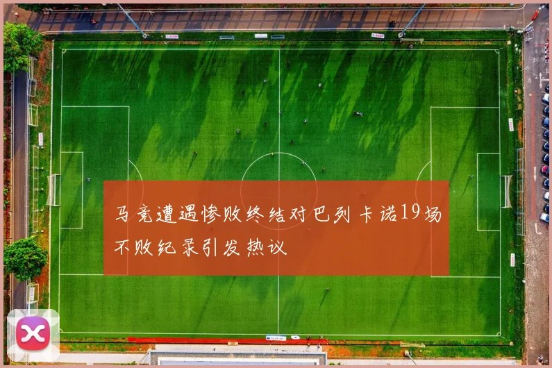 马竞遭遇惨败终结对巴列卡诺19场不败纪录引发热议