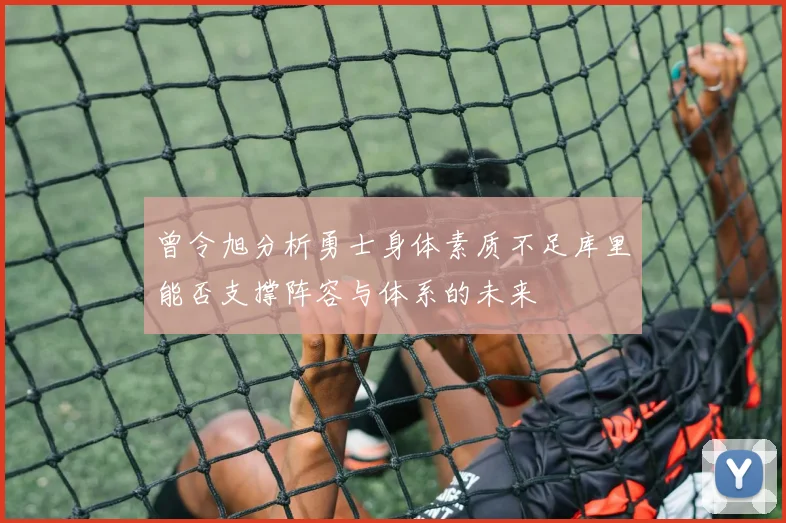 曾令旭分析勇士身体素质不足库里能否支撑阵容与体系的未来