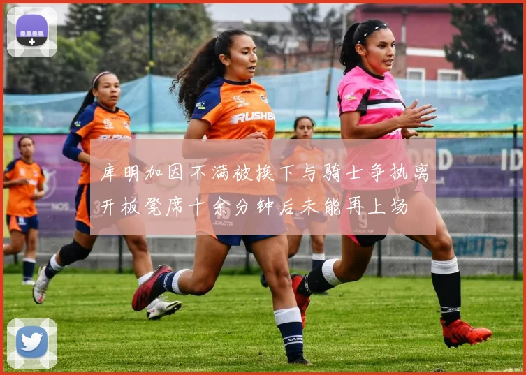 库明加因不满被换下与骑士争执离开板凳席十余分钟后未能再上场