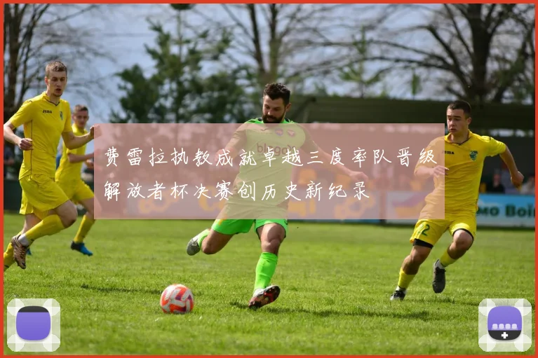 费雷拉执教成就卓越三度率队晋级解放者杯决赛创历史新纪录