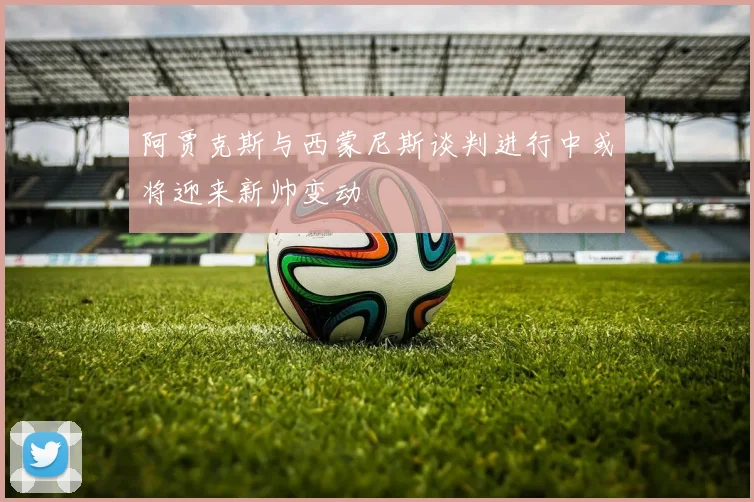 阿贾克斯与西蒙尼斯谈判进行中或将迎来新帅变动