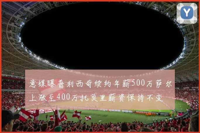 意媒曝普利西奇续约年薪500万萨尔上涨至400万托莫里薪资保持不变
