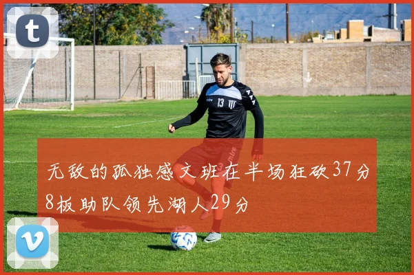 无敌的孤独感文班在半场狂砍37分8板助队领先湖人29分