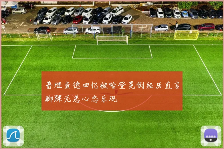 普理查德回忆被哈登晃倒经历直言脚踝无恙心态乐观