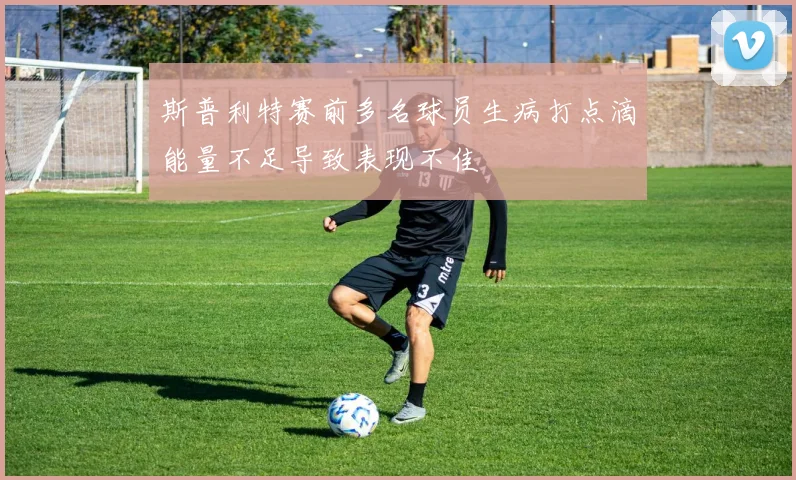斯普利特赛前多名球员生病打点滴能量不足导致表现不佳