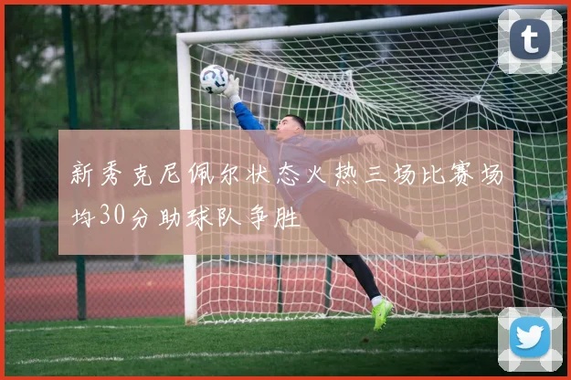 新秀克尼佩尔状态火热三场比赛场均30分助球队争胜