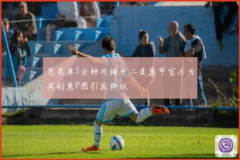 恩昆库5分钟内梅开二度意甲官方为其创意P图引发热议