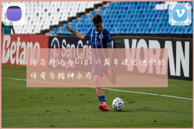 怀念科比与Gigi六周年追忆他们的传奇与精神永存