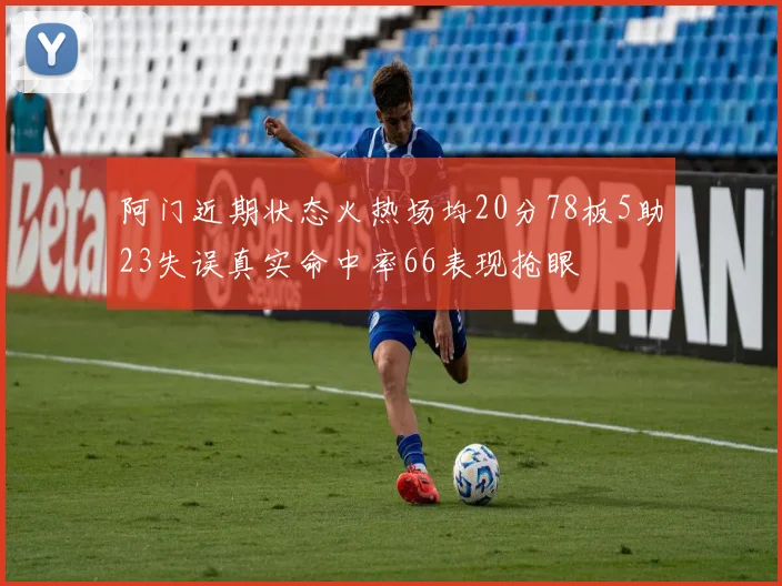 阿门近期状态火热场均20分78板5助23失误真实命中率66表现抢眼