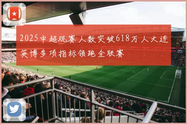 2025中超观赛人数突破618万人大连英博多项指标领跑全联赛