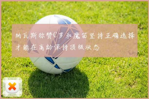 纳瓦斯称赞C罗和魔笛坚持正确选择才能在高龄保持顶级状态