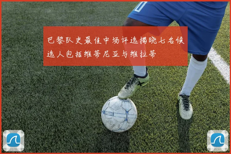 巴黎队史最佳中场评选揭晓七名候选人包括维蒂尼亚与维拉蒂